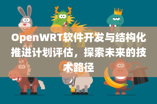 OpenWRT软件开发与结构化推进计划评估，探索未来的技术路径