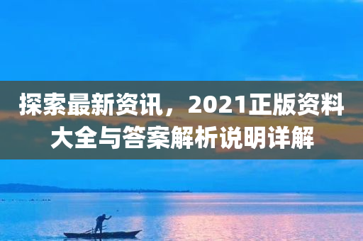 探索最新资讯，2021正版资料大全与答案解析说明详解