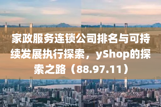 家政服务连锁公司排名与可持续发展执行探索，yShop的探索之路（88.97.11）