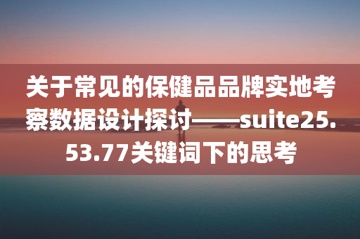 关于常见的保健品品牌实地考察数据设计探讨——suite25.53.77关键词下的思考