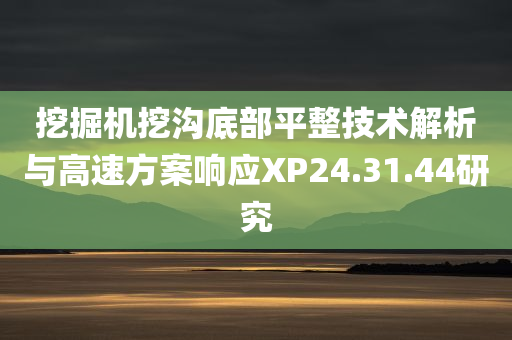 挖掘机挖沟底部平整技术解析与高速方案响应XP24.31.44研究