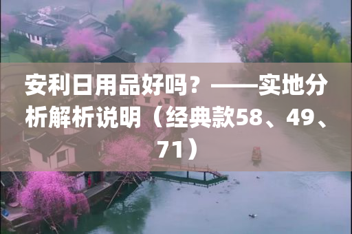 安利日用品好吗？——实地分析解析说明（经典款58、49、71）