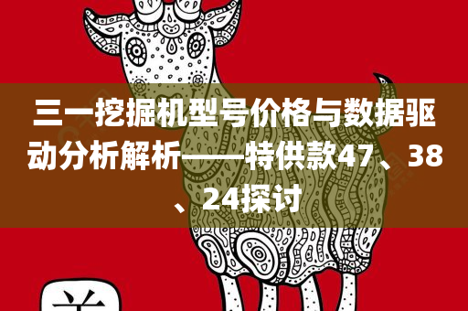 三一挖掘机型号价格与数据驱动分析解析——特供款47、38、24探讨