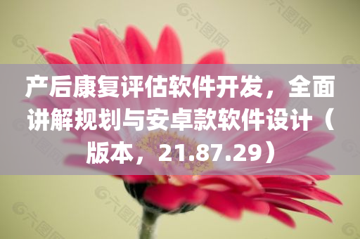 产后康复评估软件开发，全面讲解规划与安卓款软件设计（版本，21.87.29）