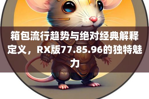 箱包流行趋势与绝对经典解释定义，RX版77.85.96的独特魅力