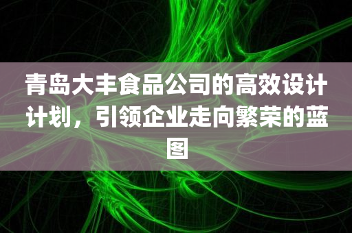 青岛大丰食品公司的高效设计计划，引领企业走向繁荣的蓝图