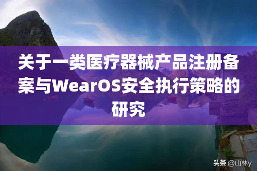 关于一类医疗器械产品注册备案与WearOS安全执行策略的研究