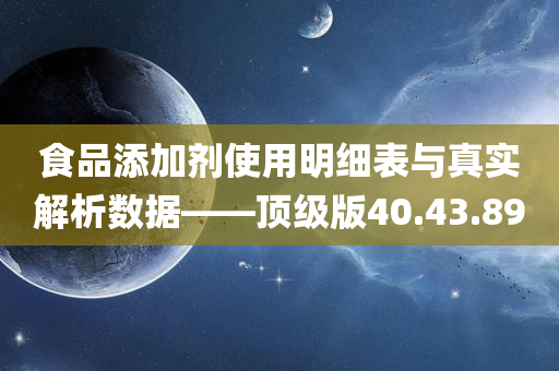 食品添加剂使用明细表与真实解析数据——顶级版40.43.89
