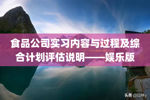 食品公司实习内容与过程及综合计划评估说明——娱乐版