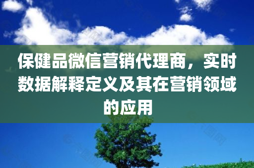 保健品微信营销代理商，实时数据解释定义及其在营销领域的应用