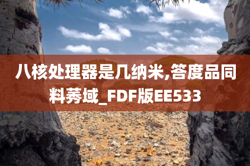 八核处理器是几纳米,答度品同料莠域_FDF版EE533