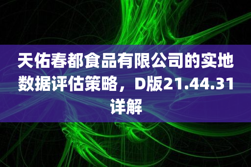 天佑春都食品有限公司的实地数据评估策略，D版21.44.31详解