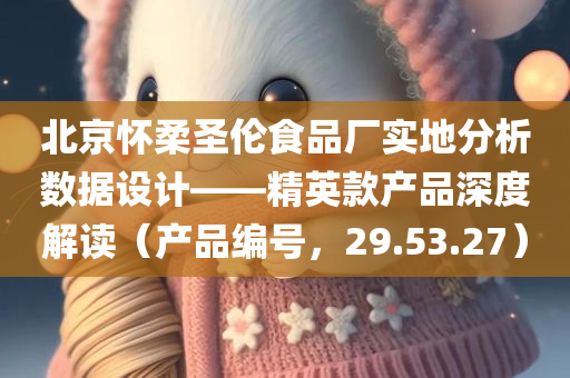 北京怀柔圣伦食品厂实地分析数据设计——精英款产品深度解读（产品编号，29.53.27）