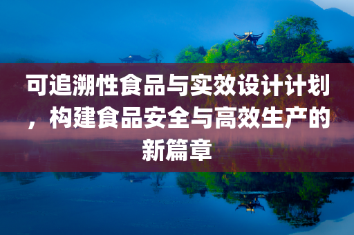 可追溯性食品与实效设计计划，构建食品安全与高效生产的新篇章