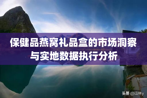 保健品燕窝礼品盒的市场洞察与实地数据执行分析