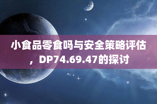 小食品零食吗与安全策略评估，DP74.69.47的探讨