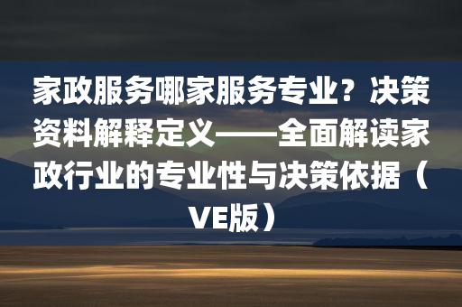 家政服务哪家服务专业？决策资料解释定义——全面解读家政行业的专业性与决策依据（VE版）