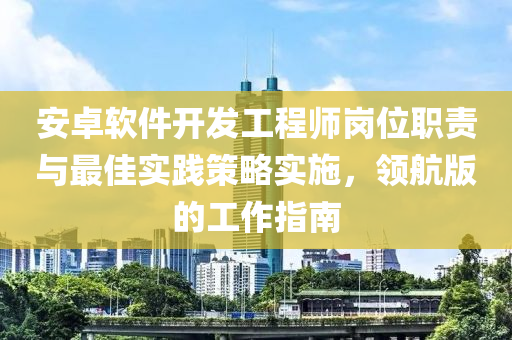 安卓软件开发工程师岗位职责与最佳实践策略实施，领航版的工作指南