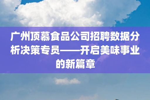 广州顶慕食品公司招聘数据分析决策专员——开启美味事业的新篇章