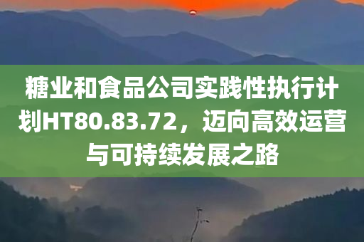 糖业和食品公司实践性执行计划HT80.83.72，迈向高效运营与可持续发展之路