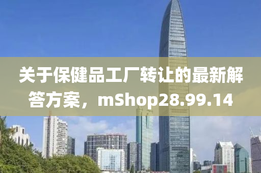 关于保健品工厂转让的最新解答方案，mShop28.99.14