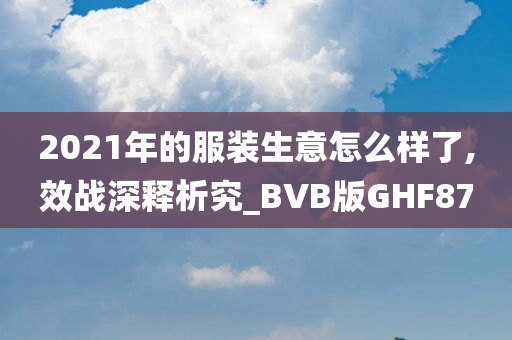 2021年的服装生意怎么样了,效战深释析究_BVB版GHF87