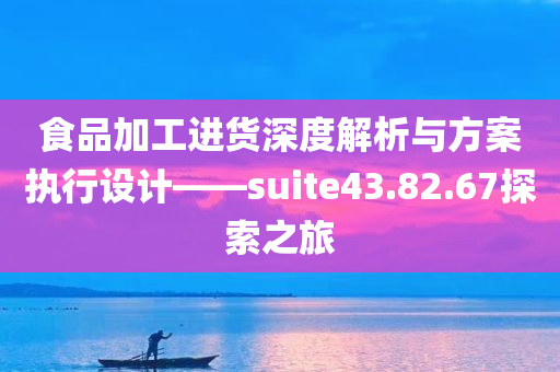 食品加工进货深度解析与方案执行设计——suite43.82.67探索之旅