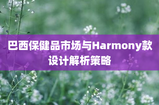 巴西保健品市场与Harmony款设计解析策略