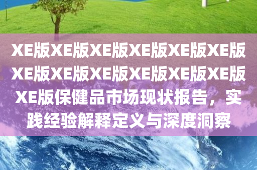 XE版XE版XE版XE版XE版XE版XE版XE版XE版XE版XE版XE版XE版保健品市场现状报告，实践经验解释定义与深度洞察