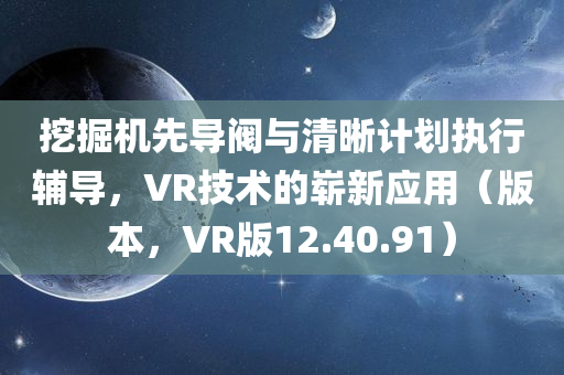 挖掘机先导阀与清晰计划执行辅导，VR技术的崭新应用（版本，VR版12.40.91）