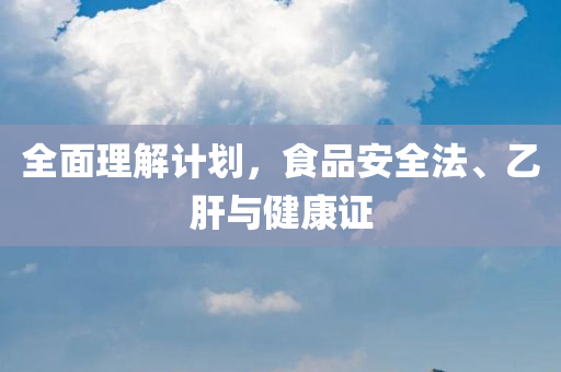 全面理解计划，食品安全法、乙肝与健康证