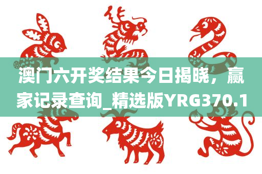 澳门六开奖结果今日揭晓，赢家记录查询_精选版YRG370.1