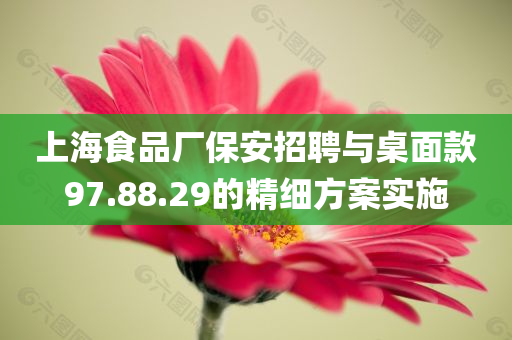 上海食品厂保安招聘与桌面款97.88.29的精细方案实施