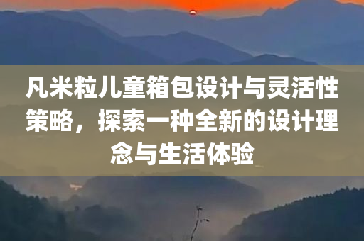 凡米粒儿童箱包设计与灵活性策略，探索一种全新的设计理念与生活体验