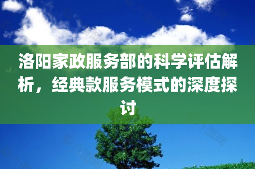 洛阳家政服务部的科学评估解析，经典款服务模式的深度探讨