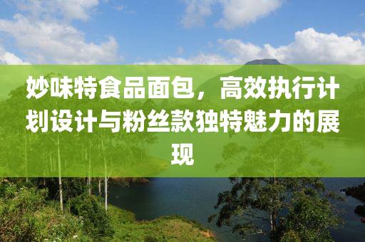 妙味特食品面包，高效执行计划设计与粉丝款独特魅力的展现