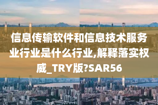 信息传输软件和信息技术服务业行业是什么行业,解释落实权威_TRY版?SAR56