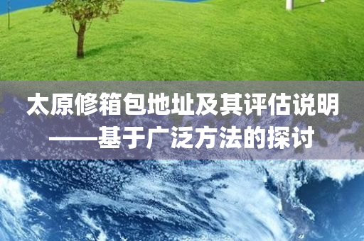 太原修箱包地址及其评估说明——基于广泛方法的探讨