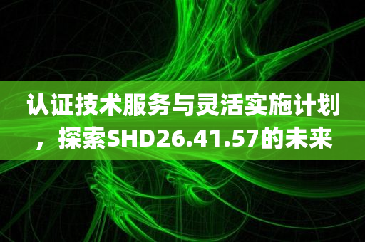 认证技术服务与灵活实施计划，探索SHD26.41.57的未来