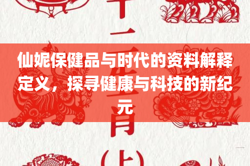 仙妮保健品与时代的资料解释定义，探寻健康与科技的新纪元