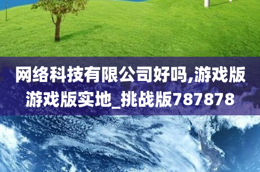 网络科技有限公司好吗,游戏版游戏版实地_挑战版787878