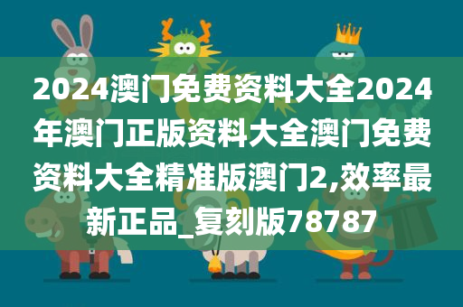 2024澳门免费资料大全2024年澳门正版资料大全澳门免费资料大全精准版澳门2,效率最新正品_复刻版78787