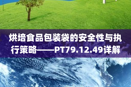 烘培食品包装袋的安全性与执行策略——PT79.12.49详解