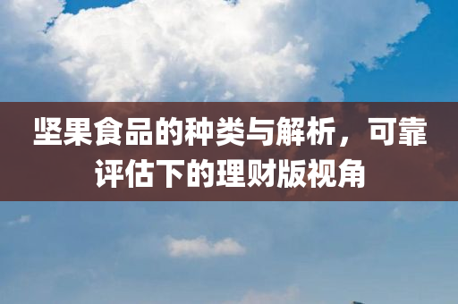 坚果食品的种类与解析，可靠评估下的理财版视角