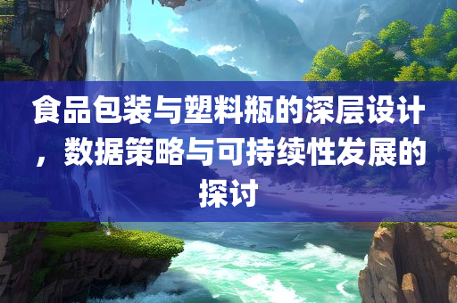 食品包装与塑料瓶的深层设计，数据策略与可持续性发展的探讨