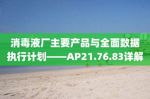 消毒液厂主要产品与全面数据执行计划——AP21.76.83详解