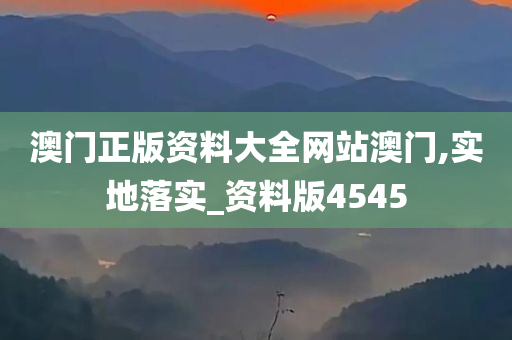 澳门正版资料大全网站澳门,实地落实_资料版4545