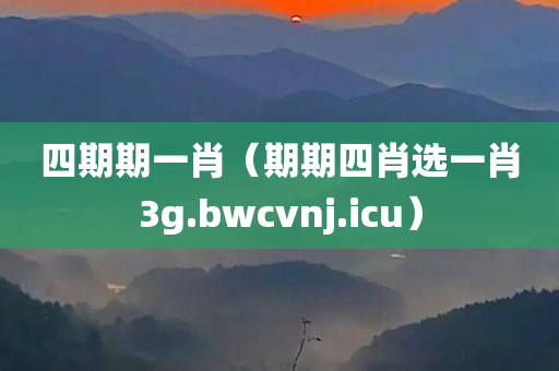 四期期一肖（期期四肖选一肖3g.bwcvnj.icu）