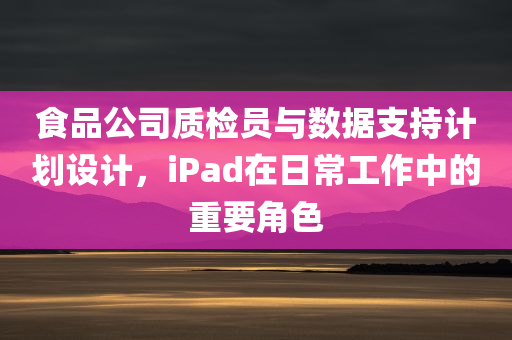 食品公司质检员与数据支持计划设计，iPad在日常工作中的重要角色