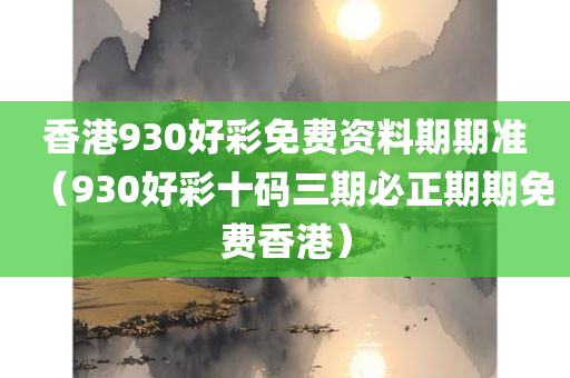 香港930好彩免费资料期期准（930好彩十码三期必正期期免费香港）